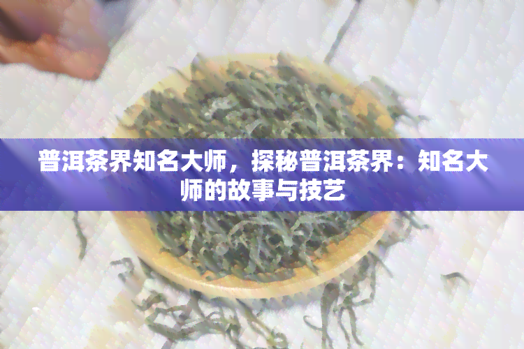 普洱茶界知名大师，探秘普洱茶界：知名大师的故事与技艺