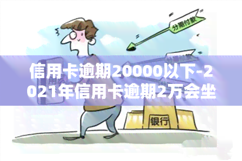 信用卡逾期20000以下-2021年信用卡逾期2万会坐牢吗