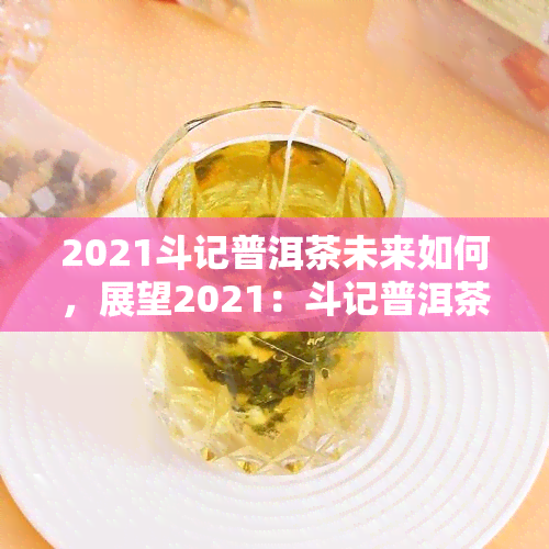 2021斗记普洱茶未来如何，展望2021：斗记普洱茶的未来发展态势