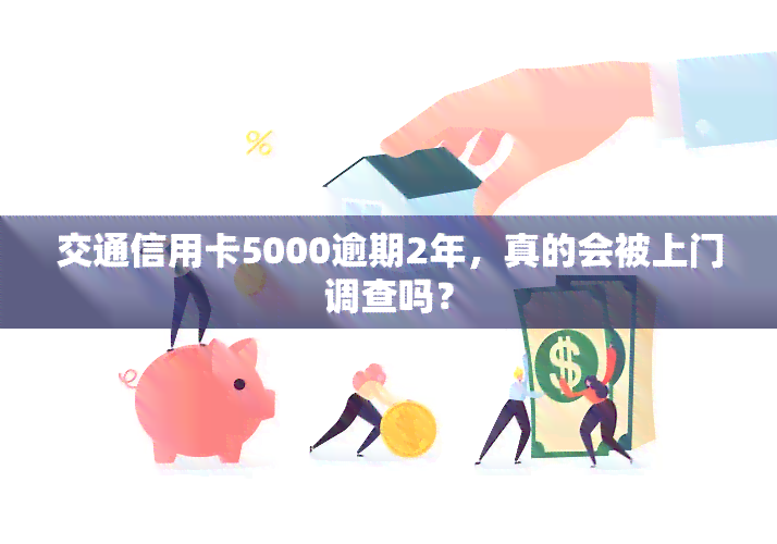 交通信用卡5000逾期2年，真的会被上门调查吗？