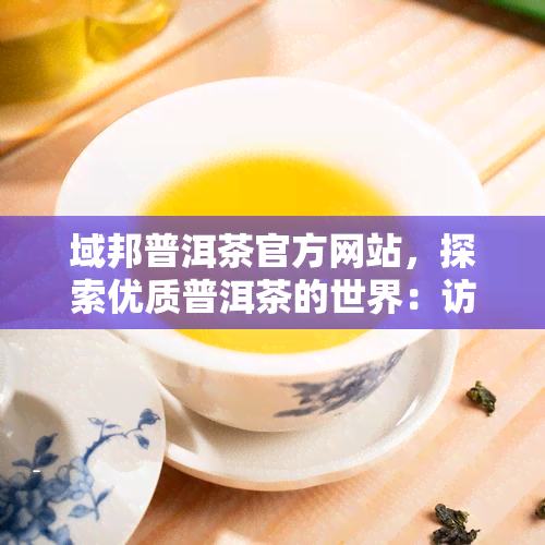 域邦普洱茶官方网站，探索优质普洱茶的世界：访问域邦普洱茶官方网站