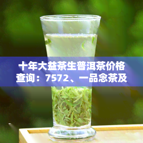 十年大益茶生普洱茶价格查询：7572、一品念茶及2010年价格一览