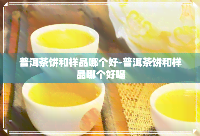 普洱茶饼和样品哪个好-普洱茶饼和样品哪个好喝