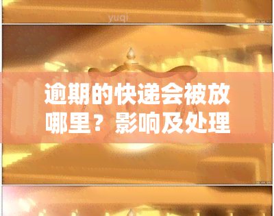 逾期的快递会被放哪里？影响及处理方式全解析