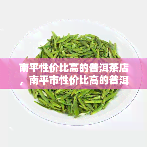 南平性价比高的普洱茶店，南平市性价比高的普洱茶店推荐