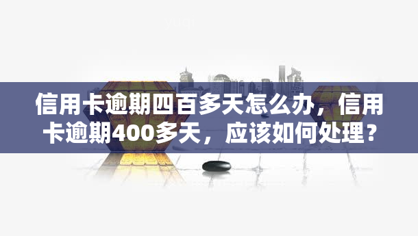 信用卡逾期四百多天怎么办，信用卡逾期400多天，应该如何处理？