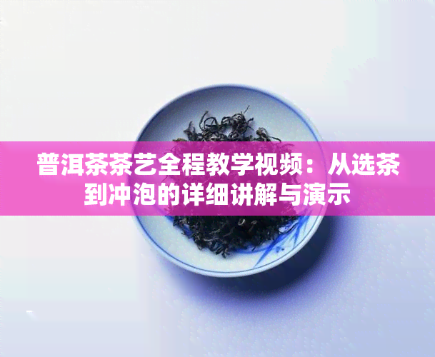 普洱茶茶艺全程教学视频：从选茶到冲泡的详细讲解与演示