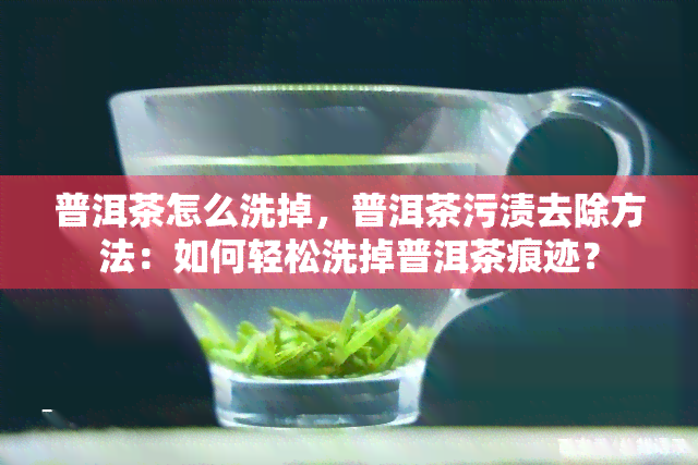 普洱茶怎么洗掉，普洱茶污渍去除方法：如何轻松洗掉普洱茶痕迹？