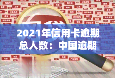 2021年信用卡逾期总人数：中国逾期人数与金额统计