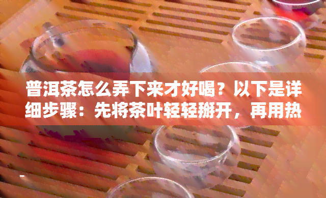 普洱茶怎么弄下来才好喝？以下是详细步骤：先将茶叶轻轻掰开，再用热水冲泡，等待几分后即可品尝。注意不要过度搅拌或浸泡时间过长，以免影响口感。