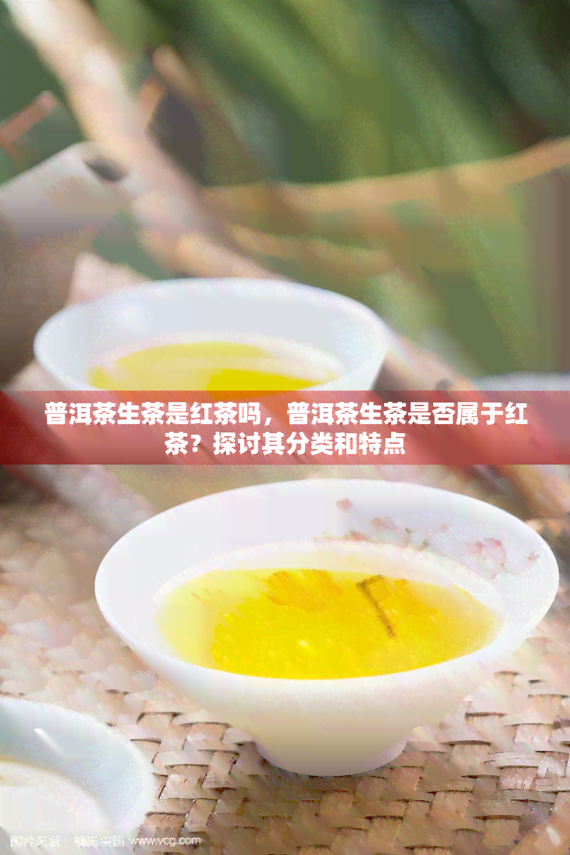 普洱茶生茶是红茶吗，普洱茶生茶是否属于红茶？探讨其分类和特点