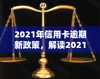 2021年信用卡逾期新政策，解读2021年信用卡逾期新政策：影响与应对策略