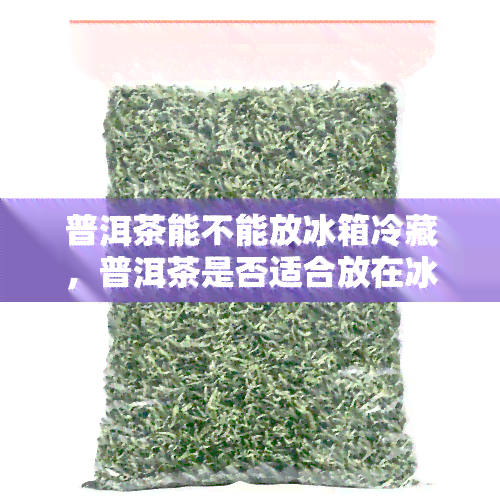 普洱茶能不能放冰箱冷藏，普洱茶是否适合放在冰箱中冷藏？探讨其保存方法与影响