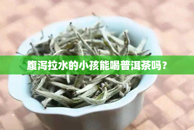 腹泻拉水的小孩能喝普洱茶吗？