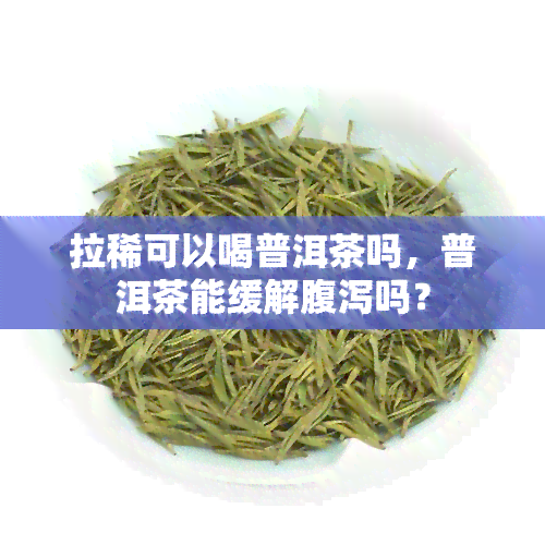 拉稀可以喝普洱茶吗，普洱茶能缓解腹泻吗？