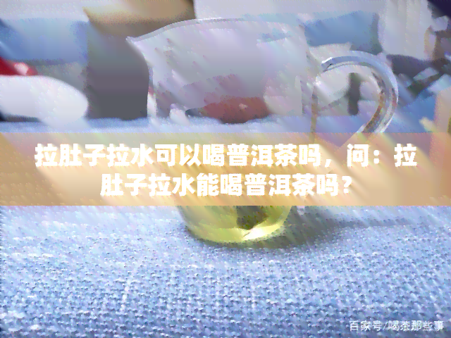 拉肚子拉水可以喝普洱茶吗，问：拉肚子拉水能喝普洱茶吗？