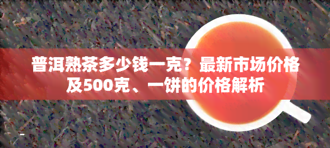 普洱熟茶多少钱一克？最新市场价格及500克、一饼的价格解析