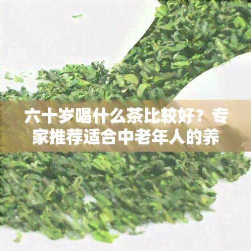 六十岁喝什么茶比较好？专家推荐适合中老年人的养生茶品