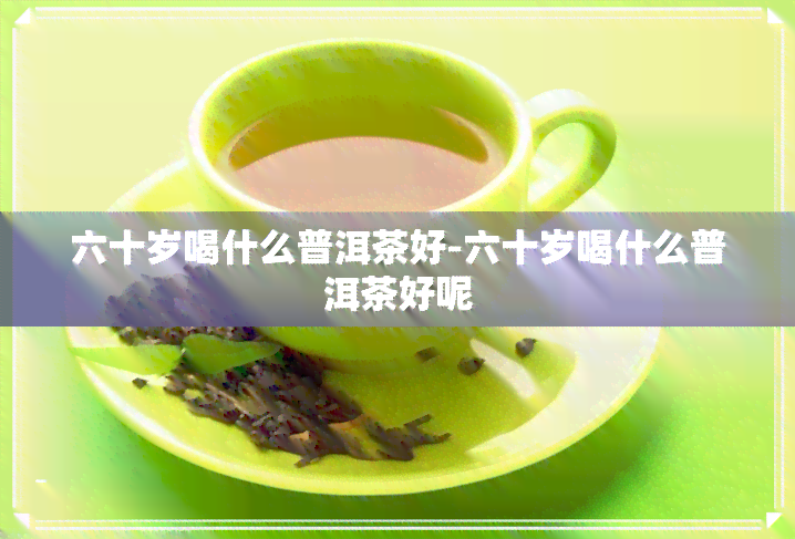 六十岁喝什么普洱茶好-六十岁喝什么普洱茶好呢