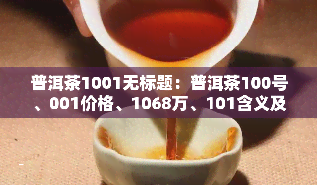 普洱茶1001无标题：普洱茶100号、001价格、1068万、101含义及7510、一百问全解析