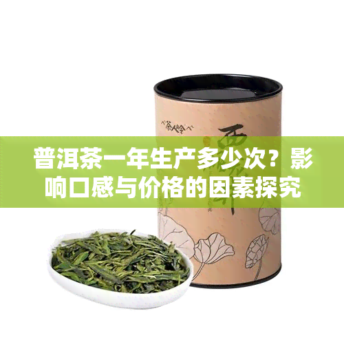 普洱茶一年生产多少次？影响口感与价格的因素探究