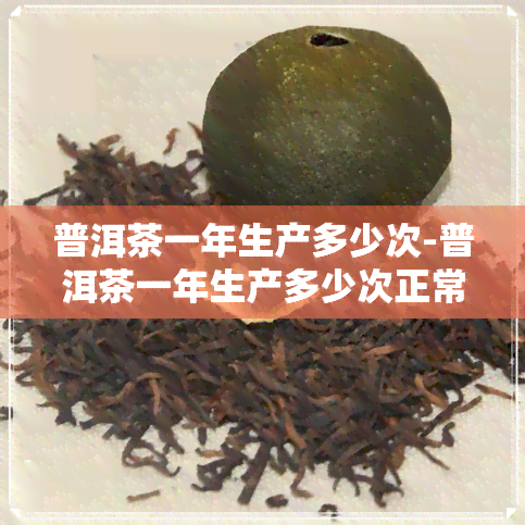 普洱茶一年生产多少次-普洱茶一年生产多少次正常