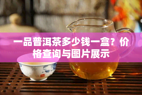 一品普洱茶多少钱一盒？价格查询与图片展示