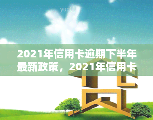 2021年信用卡逾期下半年最新政策，2021年信用卡逾期：下半年最新政策解读与应对策略