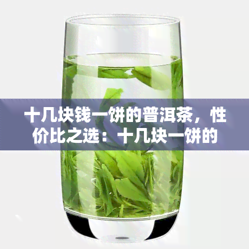 十几块钱一饼的普洱茶，性价比之选：十几块一饼的普洱茶，值得入手吗？