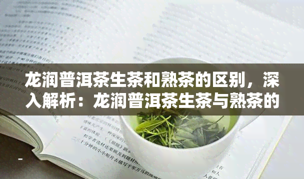 龙润普洱茶生茶和熟茶的区别，深入解析：龙润普洱茶生茶与熟茶的三大区别