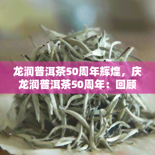 龙润普洱茶50周年辉煌，庆龙润普洱茶50周年：回顾辉煌历程，展望未来发展