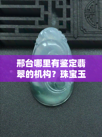 邢台哪里有鉴定翡翠的机构？珠宝玉石鉴定等你来