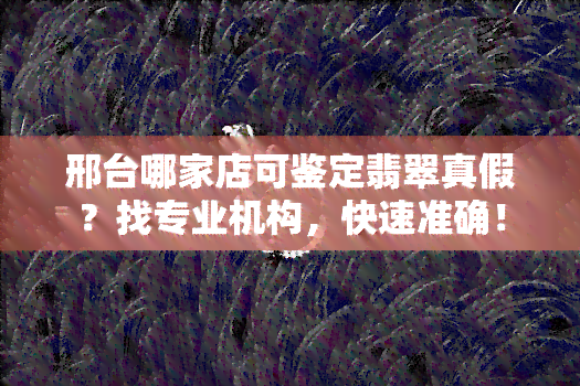 邢台哪家店可鉴定翡翠真假？找专业机构，快速准确！