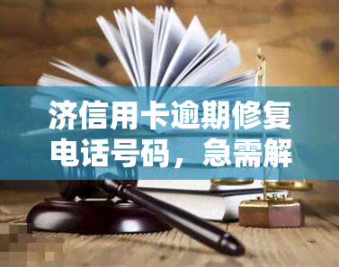 济信用卡逾期修复电话号码，急需解决济信用卡逾期问题？这里有你需要的修复电话号码！