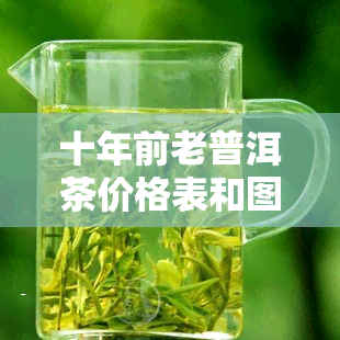 十年前老普洱茶价格表和图片：价值几何？是否仍可饮用？