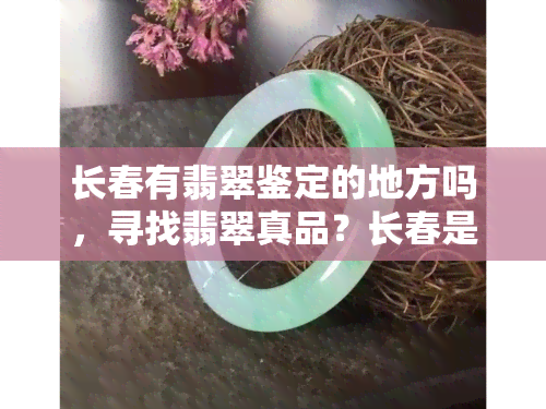 长春有翡翠鉴定的地方吗，寻找翡翠真品？长春是否有翡翠鉴定地点？