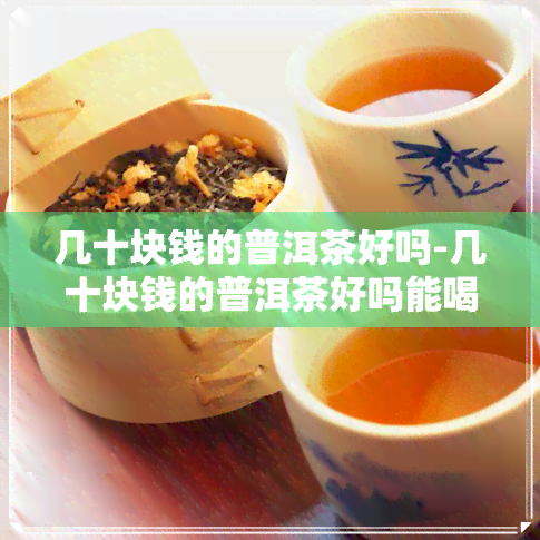 几十块钱的普洱茶好吗-几十块钱的普洱茶好吗能喝吗