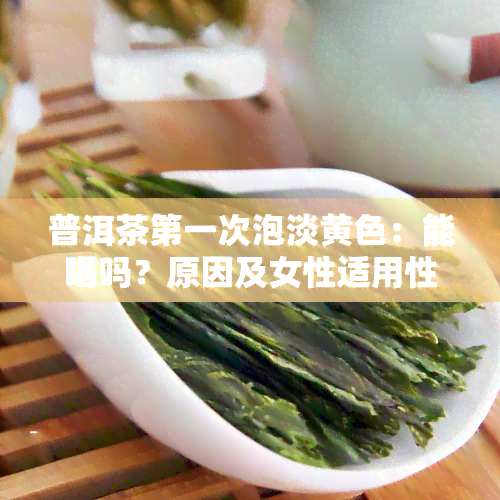 普洱茶之一次泡淡黄色：能喝吗？原因及女性适用性分析