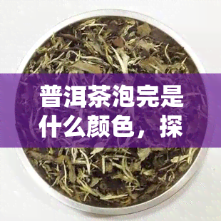 普洱茶泡完是什么颜色，探究普洱茶泡完后的神秘色彩