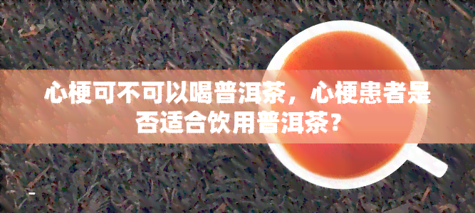 心梗可不可以喝普洱茶，心梗患者是否适合饮用普洱茶？