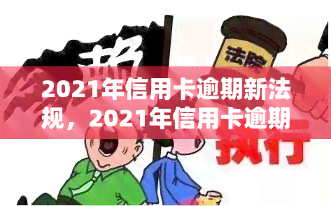 2021年信用卡逾期新法规，2021年信用卡逾期新法规解读：影响及应对措