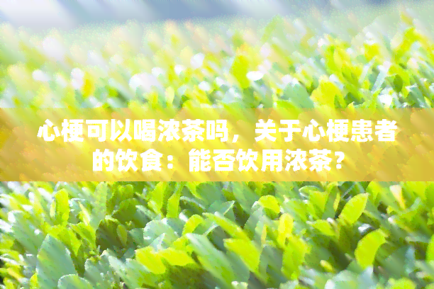 心梗可以喝浓茶吗，关于心梗患者的饮食：能否饮用浓茶？