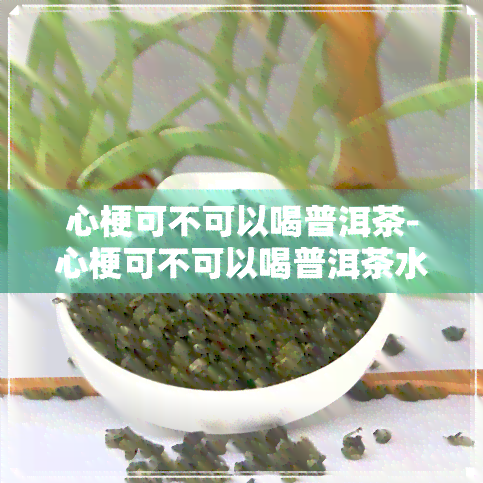 心梗可不可以喝普洱茶-心梗可不可以喝普洱茶水