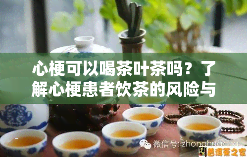 心梗可以喝茶叶茶吗？了解心梗患者饮茶的风险与益处