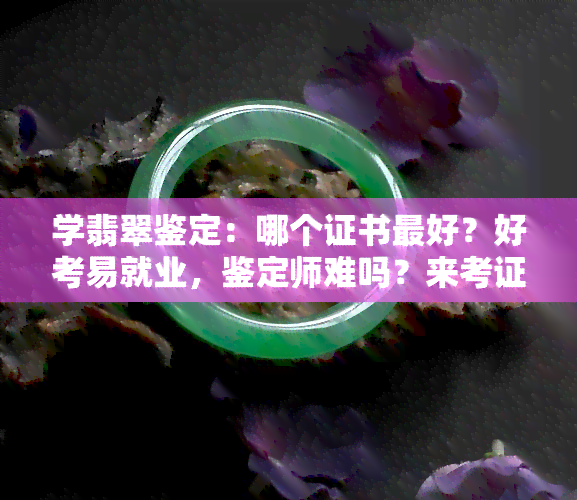 学翡翠鉴定：哪个证书更好？好考易就业，鉴定师难吗？来考证班学习！