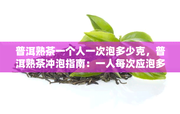 普洱熟茶一个人一次泡多少克，普洱熟茶冲泡指南：一人每次应泡多少克？