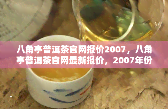 八角亭普洱茶官网报价2007，八角亭普洱茶官网最新报价，2007年份价格一览