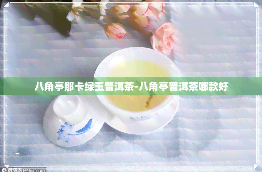 八角亭那卡绿玉普洱茶-八角亭普洱茶哪款好