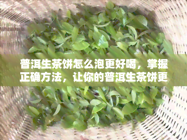 普洱生茶饼怎么泡更好喝，掌握正确方法，让你的普洱生茶饼更美味！