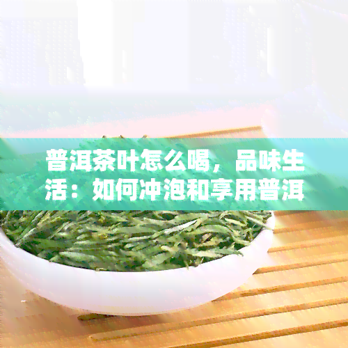 普洱茶叶怎么喝，品味生活：如何冲泡和享用普洱茶叶？